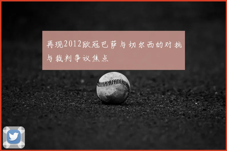 再现2012欧冠巴萨与切尔西的对抗与裁判争议焦点
