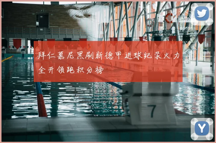 拜仁慕尼黑刷新德甲进球纪录火力全开领跑积分榜