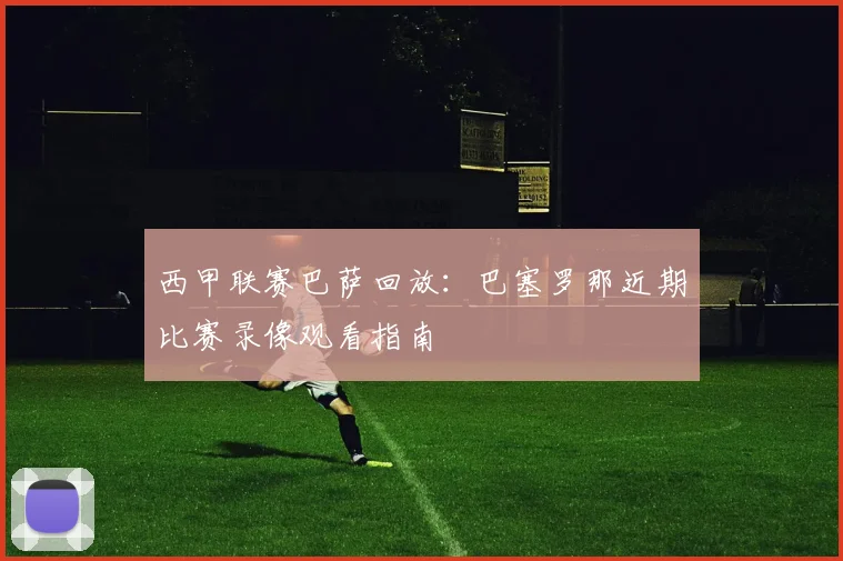 西甲联赛巴萨回放：巴塞罗那近期比赛录像观看指南