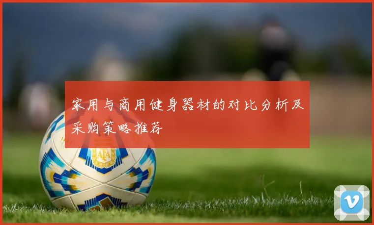 家用与商用健身器材的对比分析及采购策略推荐