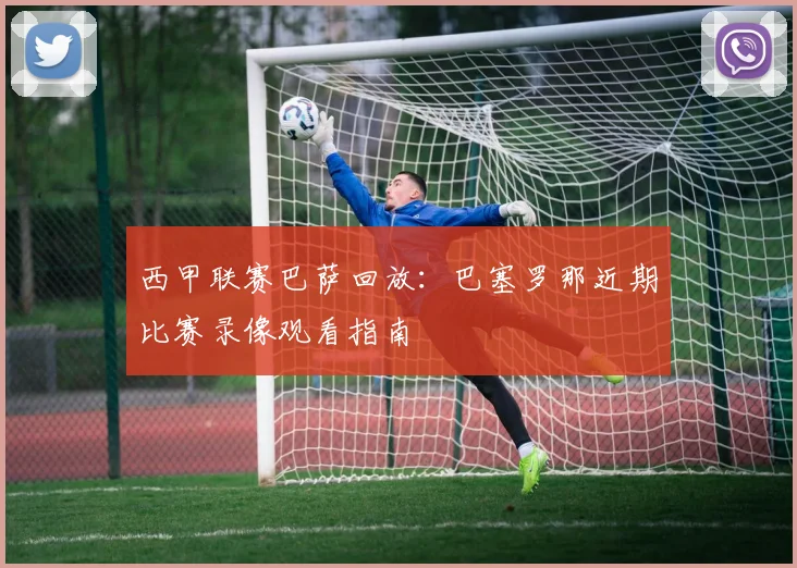 西甲联赛巴萨回放：巴塞罗那近期比赛录像观看指南