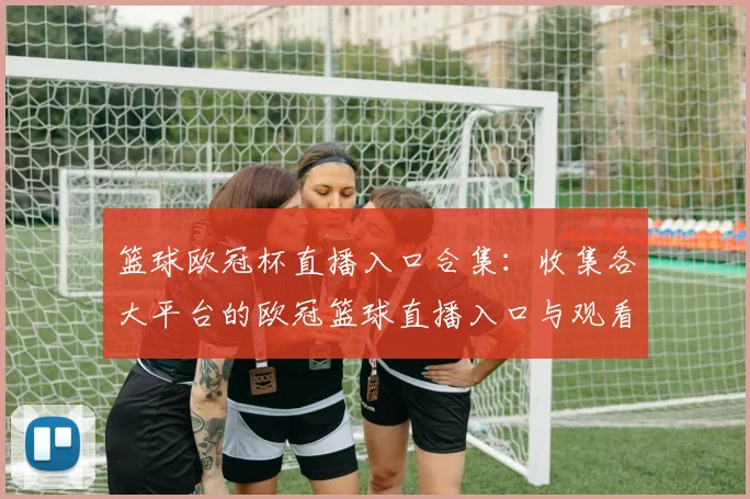 篮球欧冠杯直播入口合集：收集各大平台的欧冠篮球直播入口与观看方式