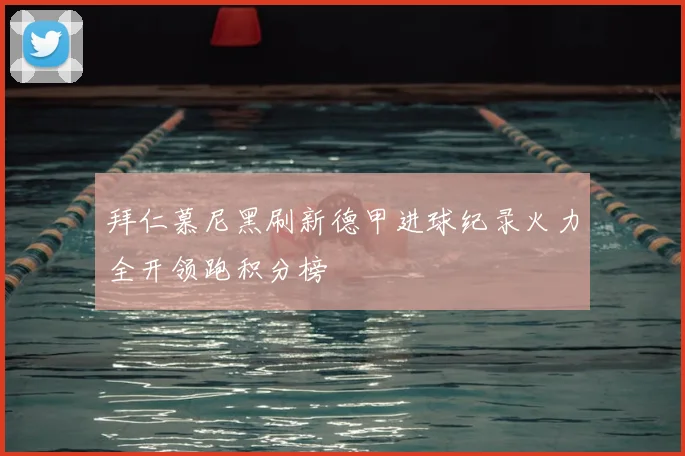 拜仁慕尼黑刷新德甲进球纪录火力全开领跑积分榜