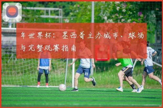 年世界杯：墨西哥主办城市、球场与完整观赛指南